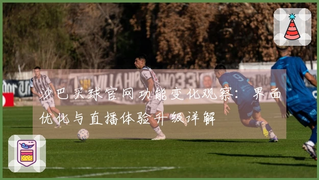 沙巴买球官网功能变化观察:界面优化与直播体验升级详解