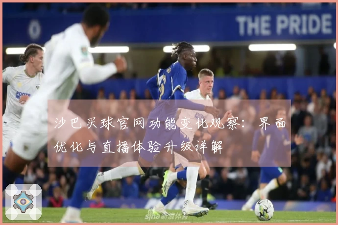 沙巴买球官网功能变化观察：界面优化与直播体验升级详解