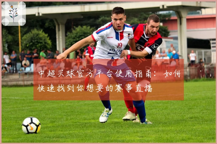 中超买球官方平台使用指南：如何快速找到你想要的赛事直播