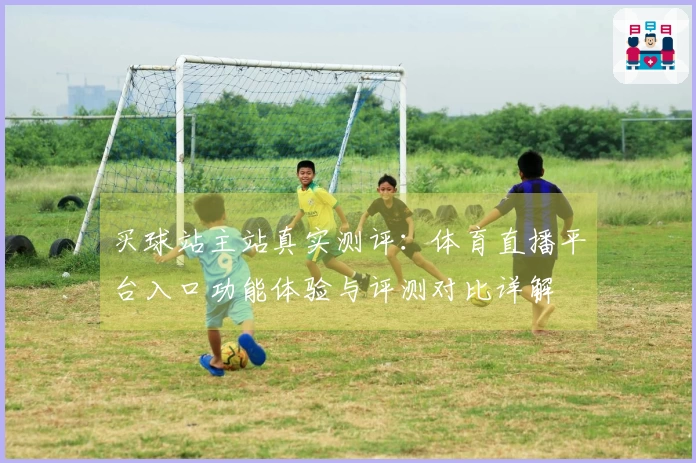 买球站主站真实测评:体育直播平台入口功能体验与评测对比详解