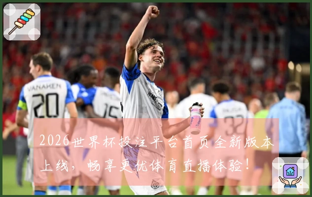 2026世界杯投注平台首页全新版本上线，畅享更优体育直播体验!