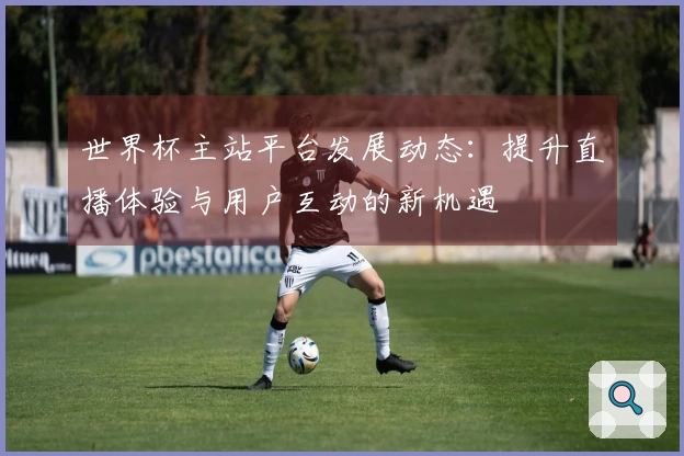 世界杯主站平台发展动态：提升直播体验与用户互动的新机遇