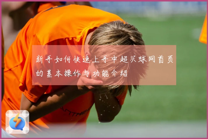 新手如何快速上手中超买球网首页的基本操作与功能介绍