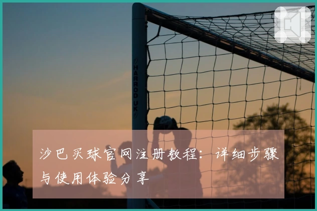 沙巴买球官网注册教程：详细步骤与使用体验分享