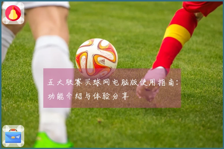 五大联赛买球网电脑版使用指南:功能介绍与体验分享